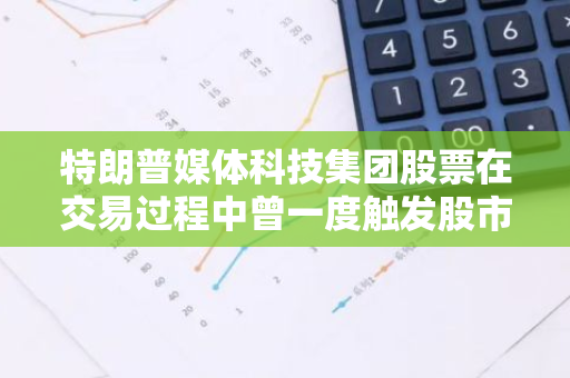 特朗普媒体科技集团股票在交易过程中曾一度触发股市熔断机制，引发市场关注