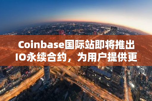 Coinbase国际站即将推出IO永续合约，为用户提供更多投资选择和交易机会