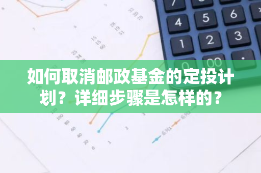 如何取消邮政基金的定投计划？详细步骤是怎样的？