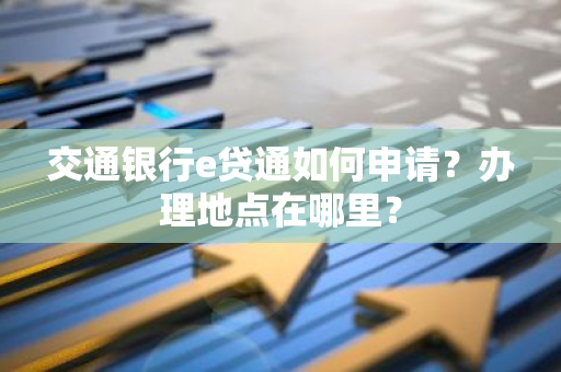 交通银行e贷通如何申请？办理地点在哪里？