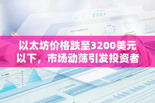 以太坊价格跌至3200美元以下，市场动荡引发投资者关注