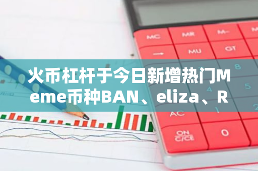 火币杠杆于今日新增热门Meme币种BAN、eliza、RIF、LESTER、ANON交易