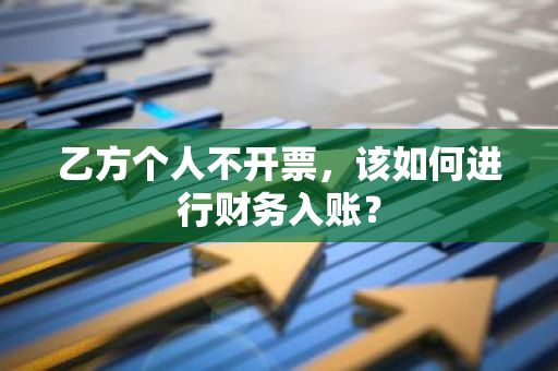 乙方个人不开票，该如何进行财务入账？