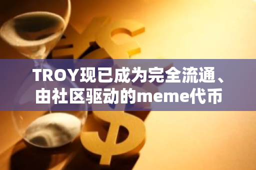 TROY现已成为完全流通、由社区驱动的meme代币