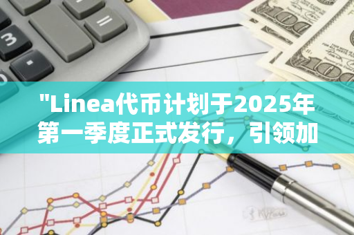 "Linea代币计划于2025年第一季度正式发行，引领加密货币市场的新一轮增长"