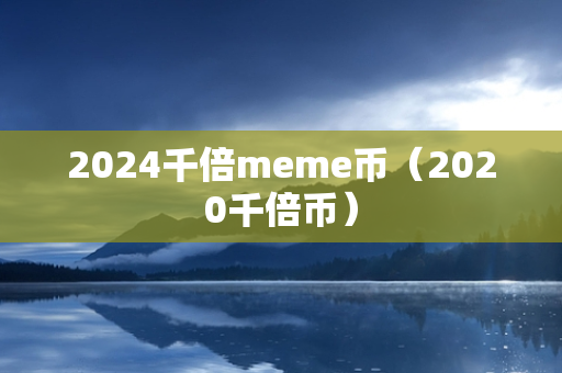 2024千倍meme币（2020千倍币）