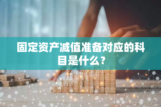 固定资产减值准备对应的科目是什么？