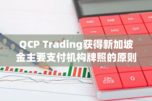 QCP Trading获得新加坡金主要支付机构牌照的原则性批准