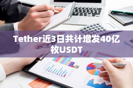 Tether近3日共计增发40亿枚USDT