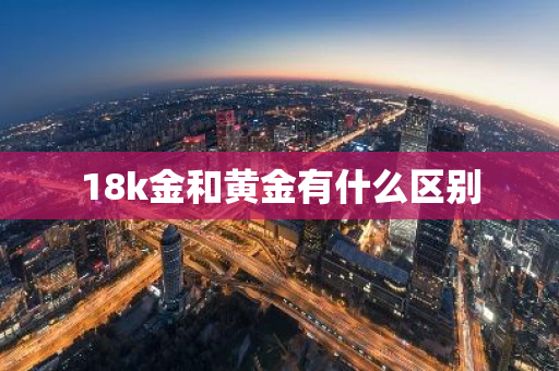 18k金和黄金有什么区别