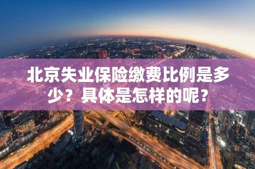 北京失业保险缴费比例是多少？具体是怎样的呢？