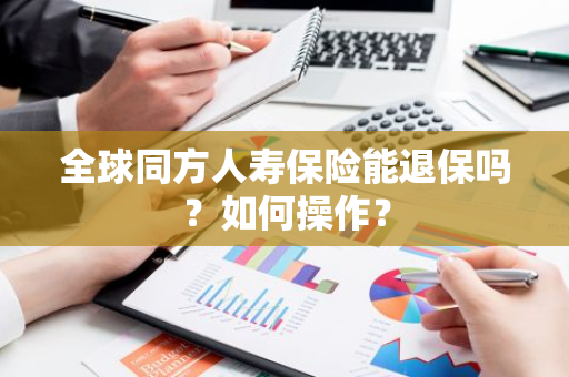 全球同方人寿保险能退保吗？如何操作？