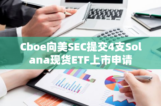 Cboe向美SEC提交4支Solana现货ETF上市申请