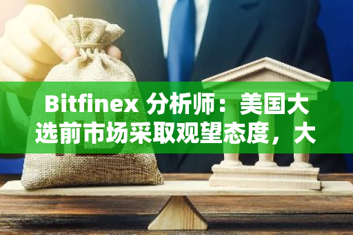 Bitfinex 分析师：美国大选前市场采取观望态度，大选后波动性或将大幅攀升