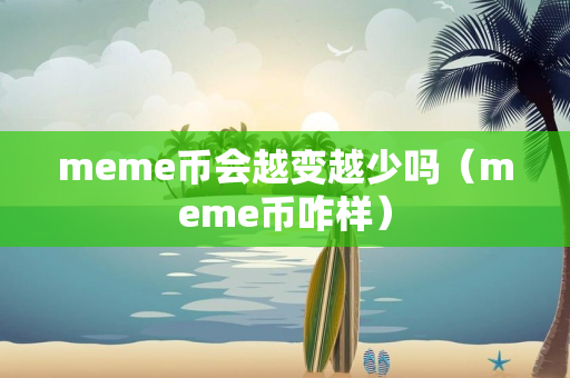 meme币会越变越少吗（meme币咋样）