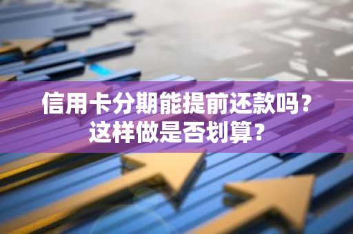 信用卡分期能提前还款吗？这样做是否划算？