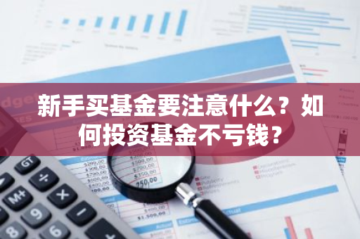 新手买基金要注意什么？如何投资基金不亏钱？