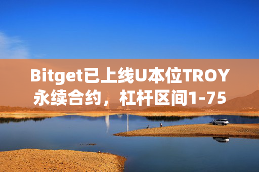 Bitget已上线U本位TROY永续合约，杠杆区间1-75倍