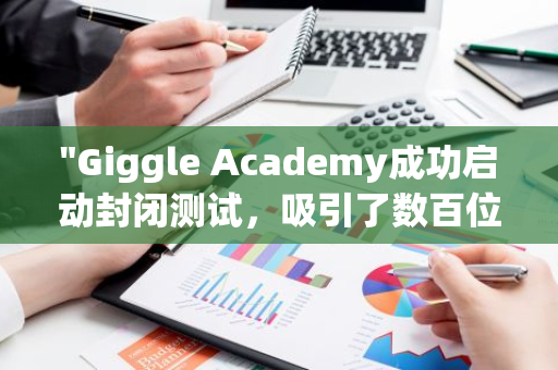 "Giggle Academy成功启动封闭测试，吸引了数百位热心测试者的积极参与"