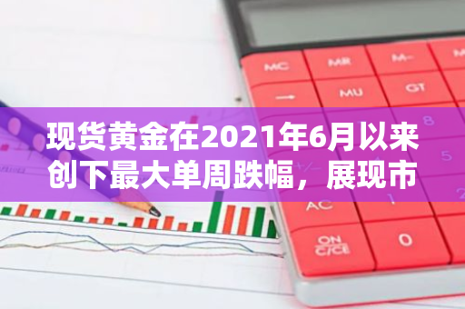 现货黄金在2021年6月以来创下最大单周跌幅，展现市场波动性增强