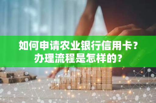 如何申请农业银行信用卡？办理流程是怎样的？