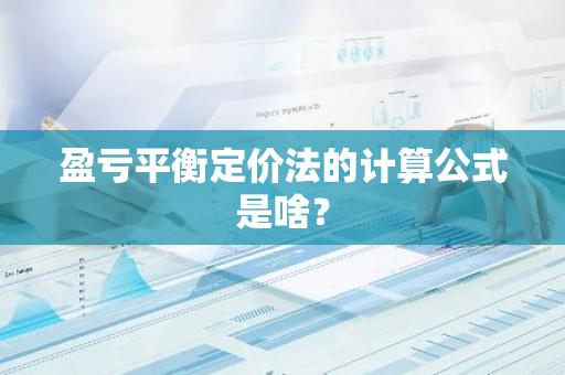 盈亏平衡定价法的计算公式是啥？