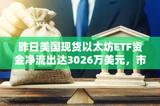 昨日美国现货以太坊ETF资金净流出达3026万美元，市场投资情绪出现波动