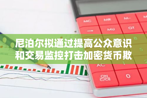 尼泊尔拟通过提高公众意识和交易监控打击加密货币欺诈