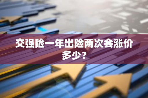 交强险一年出险两次会涨价多少？