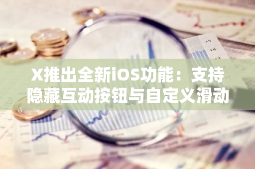 X推出全新iOS功能：支持隐藏互动按钮与自定义滑动手势