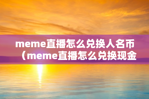 meme直播怎么兑换人名币（meme直播怎么兑换现金）