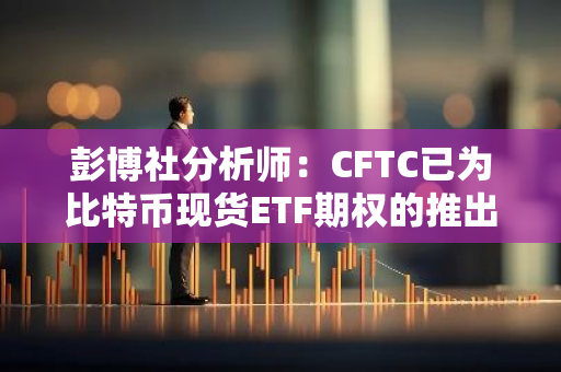 彭博社分析师：CFTC已为比特币现货ETF期权的推出扫清障碍