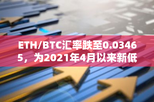 ETH/BTC汇率跌至0.03465，为2021年4月以来新低