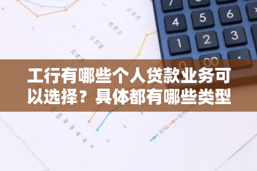 工行有哪些个人贷款业务可以选择？具体都有哪些类型？