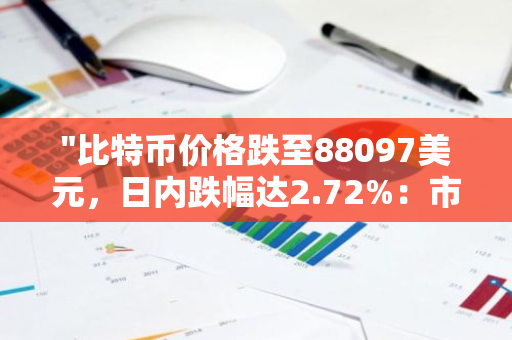 "比特币价格跌至88097美元，日内跌幅达2.72%：市场动态与影响因素分析"