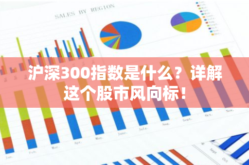 沪深300指数是什么？详解这个股市风向标！