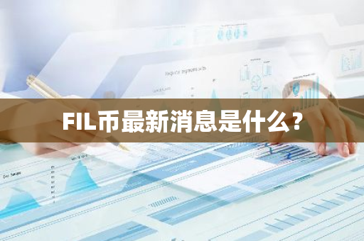 FIL币最新消息是什么？