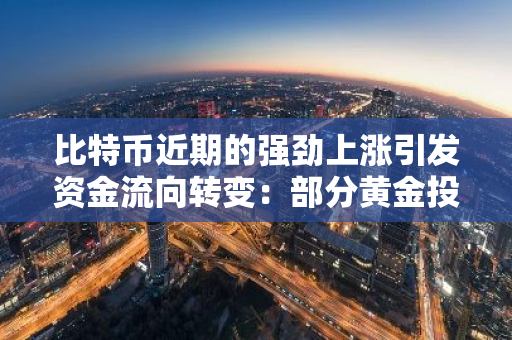 比特币近期的强劲上涨引发资金流向转变：部分黄金投资被比特币所吸引