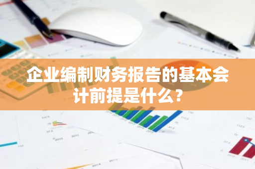 企业编制财务报告的基本会计前提是什么？