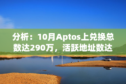 分析：10月Aptos上兑换总数达290万，活跃地址数达800万，均创新高