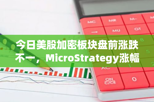 今日美股加密板块盘前涨跌不一，MicroStrategy涨幅达5.2%