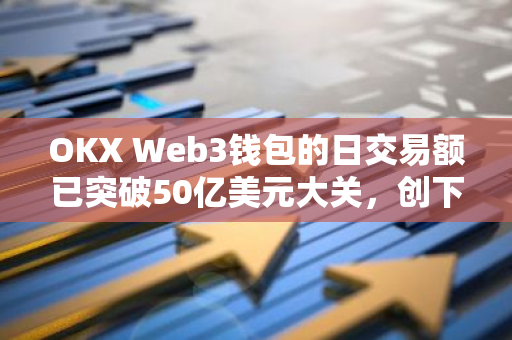 OKX Web3钱包的日交易额已突破50亿美元大关，创下新的历史纪录