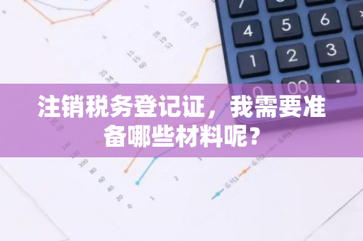 注销税务登记证，我需要准备哪些材料呢？