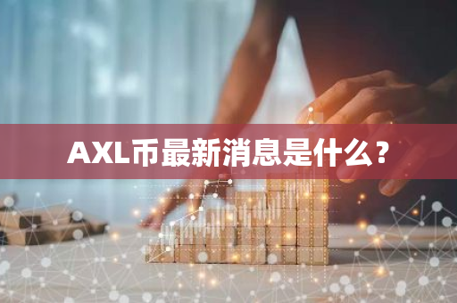 AXL币最新消息是什么？