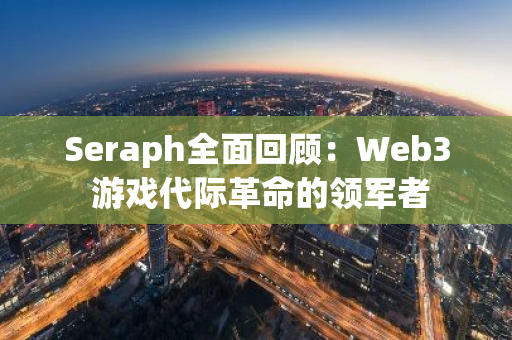 Seraph全面回顾：Web3 游戏代际革命的领军者