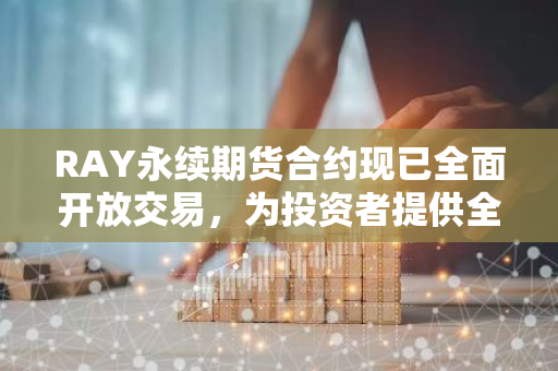 RAY永续期货合约现已全面开放交易，为投资者提供全新的投资机遇与选择