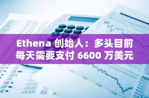 Ethena 创始人：多头目前每天需要支付 6600 万美元的资金费率