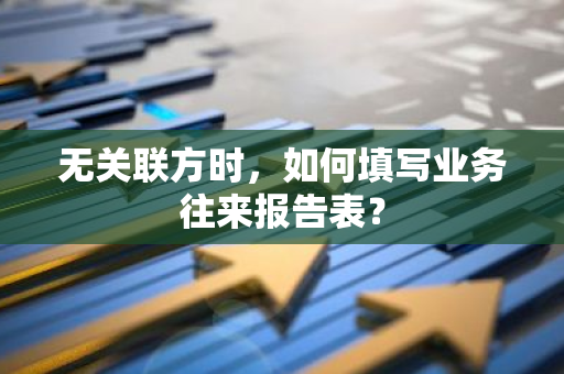 无关联方时，如何填写业务往来报告表？