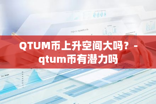 QTUM币上升空间大吗？-qtum币有潜力吗