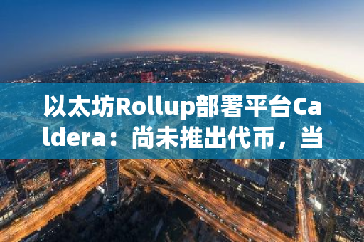 以太坊Rollup部署平台Caldera：尚未推出代币，当心相关风险